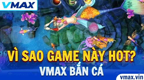 VMAX Bắn Cá – Vì Sao Game Này Hot Nhất VMAX?